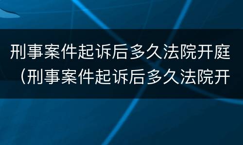 刑事案件起诉后多久法院开庭（刑事案件起诉后多久法院开庭呢）