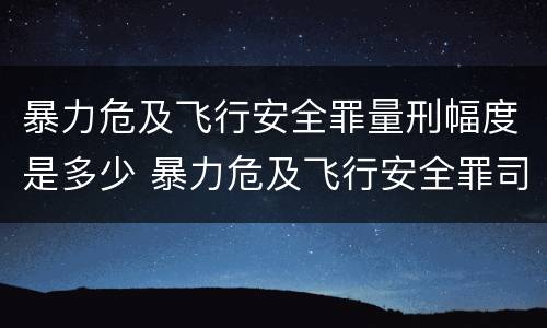 暴力危及飞行安全罪量刑幅度是多少 暴力危及飞行安全罪司法解释