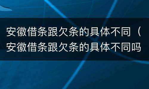 安徽借条跟欠条的具体不同（安徽借条跟欠条的具体不同吗）