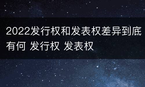 2022发行权和发表权差异到底有何 发行权 发表权
