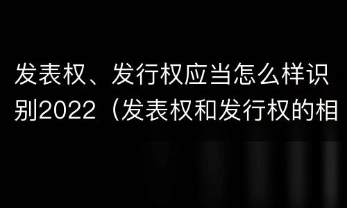 发表权、发行权应当怎么样识别2022（发表权和发行权的相同点）