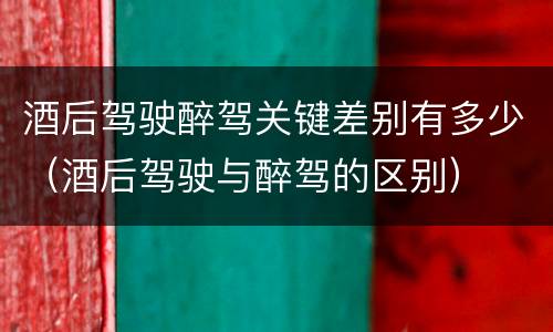 酒后驾驶醉驾关键差别有多少（酒后驾驶与醉驾的区别）
