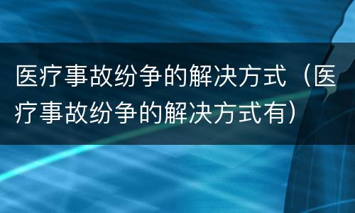 医疗事故纷争的解决方式（医疗事故纷争的解决方式有）