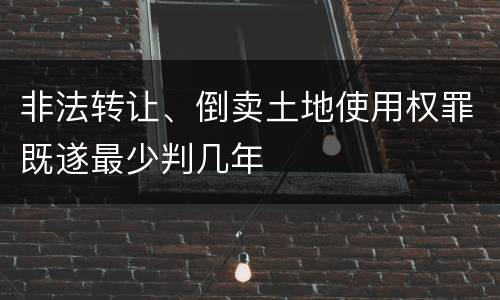 非法转让、倒卖土地使用权罪既遂最少判几年
