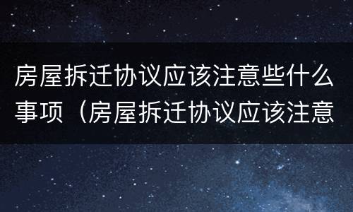 房屋拆迁协议应该注意些什么事项（房屋拆迁协议应该注意些什么事项和细节）