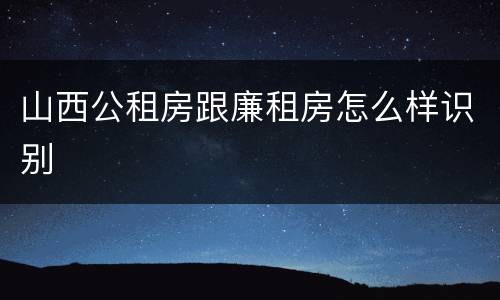 山西公租房跟廉租房怎么样识别