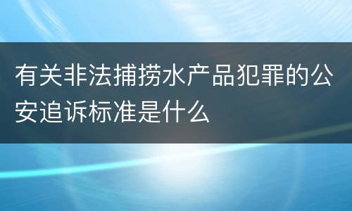 有关非法捕捞水产品犯罪的公安追诉标准是什么