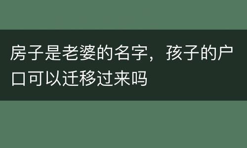 房子是老婆的名字，孩子的户口可以迁移过来吗