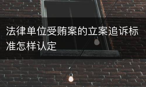 法律单位受贿案的立案追诉标准怎样认定