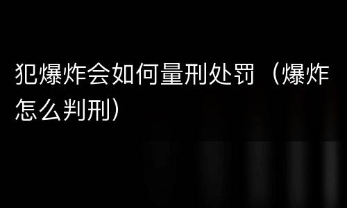 犯爆炸会如何量刑处罚（爆炸怎么判刑）