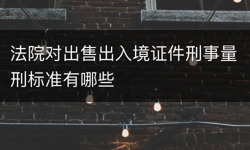法院对出售出入境证件刑事量刑标准有哪些