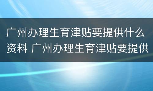 广州办理生育津贴要提供什么资料 广州办理生育津贴要提供什么资料呢
