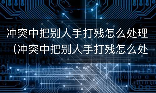 冲突中把别人手打残怎么处理（冲突中把别人手打残怎么处理好）