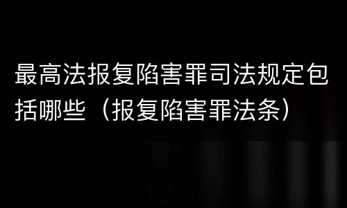 最高法报复陷害罪司法规定包括哪些（报复陷害罪法条）