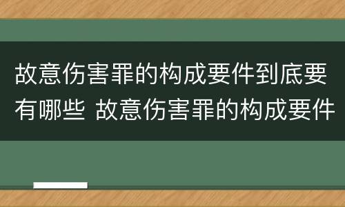 故意伤害罪的构成要件到底要有哪些 故意伤害罪的构成要件到底要有哪些内容
