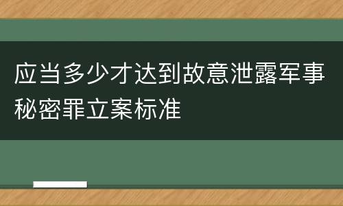 应当多少才达到故意泄露军事秘密罪立案标准
