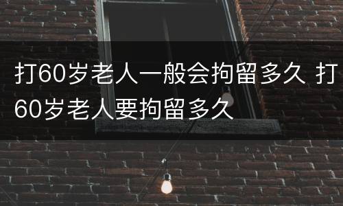 打60岁老人一般会拘留多久 打60岁老人要拘留多久