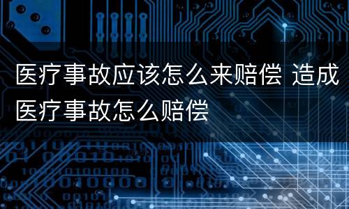 医疗事故应该怎么来赔偿 造成医疗事故怎么赔偿