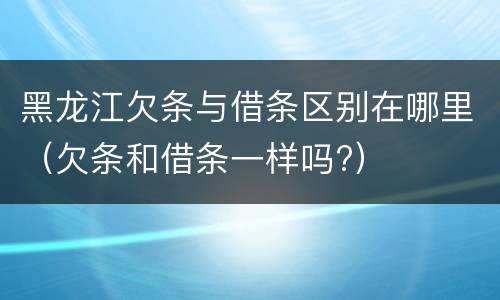 黑龙江欠条与借条区别在哪里（欠条和借条一样吗?）