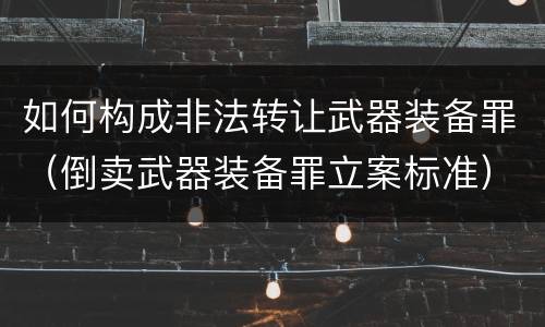 如何构成非法转让武器装备罪(倒卖武器装备罪立案标准) 如何构成非法转让武器装备罪(倒卖武器装备罪立案标准)