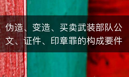 伪造、变造、买卖武装部队公文、证件、印章罪的构成要件