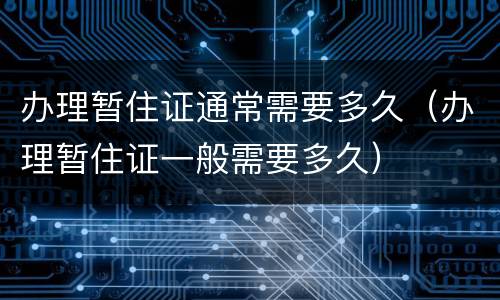 办理暂住证通常需要多久（办理暂住证一般需要多久）