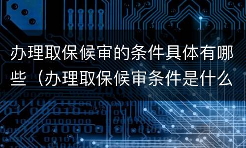 办理取保候审的条件具体有哪些（办理取保候审条件是什么）