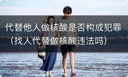 代替他人做核酸是否构成犯罪（找人代替做核酸违法吗）