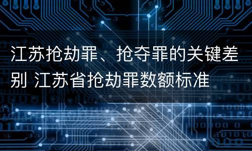 江苏抢劫罪、抢夺罪的关键差别 江苏省抢劫罪数额标准