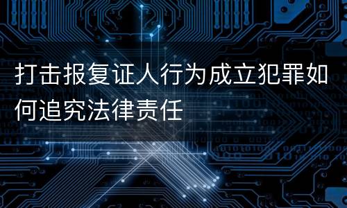 打击报复证人行为成立犯罪如何追究法律责任