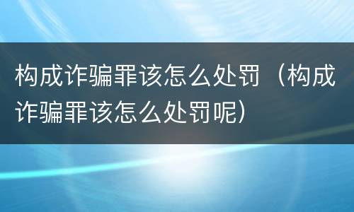 构成诈骗罪该怎么处罚（构成诈骗罪该怎么处罚呢）