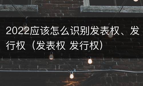 2022应该怎么识别发表权、发行权（发表权 发行权）