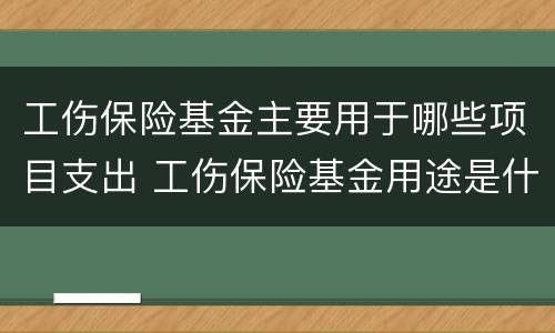 工伤保险基金主要用于哪些项目支出 工伤保险基金用途是什么