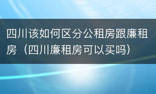 四川该如何区分公租房跟廉租房（四川廉租房可以买吗）