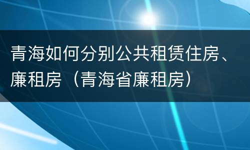 青海如何分别公共租赁住房、廉租房（青海省廉租房）