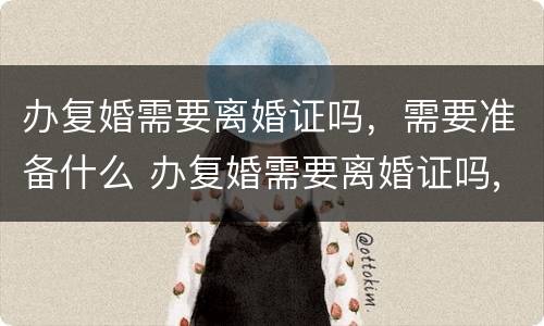 办复婚需要离婚证吗，需要准备什么 办复婚需要离婚证吗,需要准备什么材料