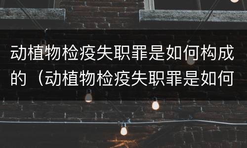 动植物检疫失职罪是如何构成的（动植物检疫失职罪是如何构成的案例）