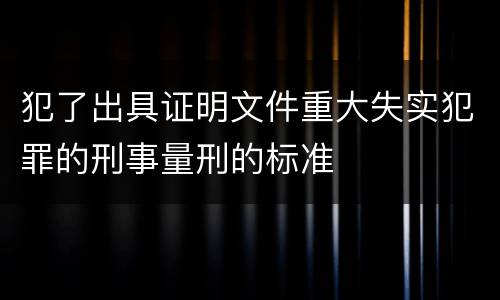 犯了出具证明文件重大失实犯罪的刑事量刑的标准