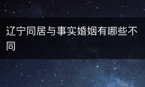 辽宁同居与事实婚姻有哪些不同