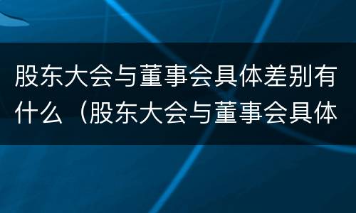 股东大会与董事会具体差别有什么（股东大会与董事会具体差别有什么影响）
