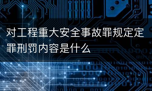 对工程重大安全事故罪规定定罪刑罚内容是什么