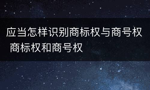 应当怎样识别商标权与商号权 商标权和商号权
