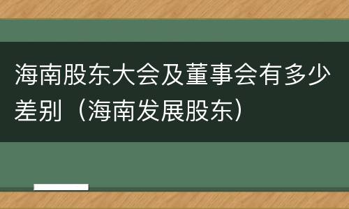 海南股东大会及董事会有多少差别（海南发展股东）