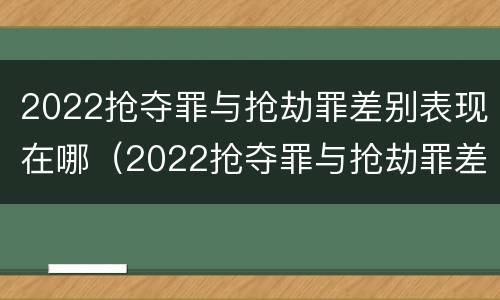 2022抢夺罪与抢劫罪差别表现在哪（2022抢夺罪与抢劫罪差别表现在哪几个方面）