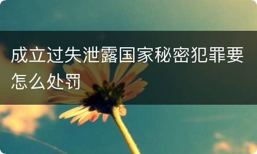 成立过失泄露国家秘密犯罪要怎么处罚