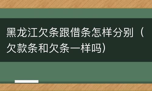 黑龙江欠条跟借条怎样分别（欠款条和欠条一样吗）