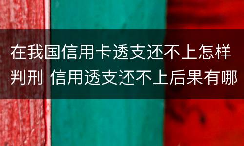 在我国信用卡透支还不上怎样判刑 信用透支还不上后果有哪些