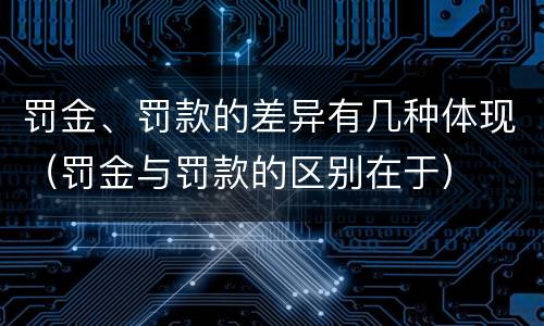 罚金、罚款的差异有几种体现（罚金与罚款的区别在于）