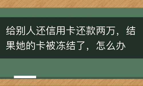 给别人还信用卡还款两万，结果她的卡被冻结了，怎么办