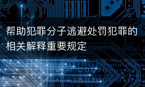 帮助犯罪分子逃避处罚犯罪的相关解释重要规定